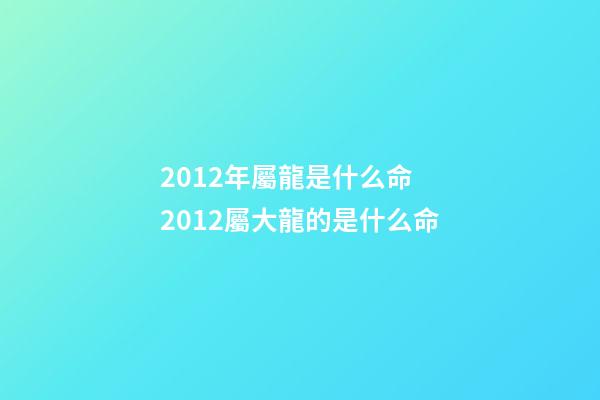 2012年屬龍是什么命 2012屬大龍的是什么命-第1張-觀點(diǎn)-玄機(jī)派